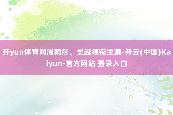 开yun体育网周雨彤、吴越领衔主演-开云(中国)Kaiyun·官方网站 登录入口
