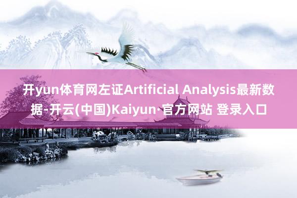 开yun体育网左证Artificial Analysis最新数据-开云(中国)Kaiyun·官方网站 登录入口