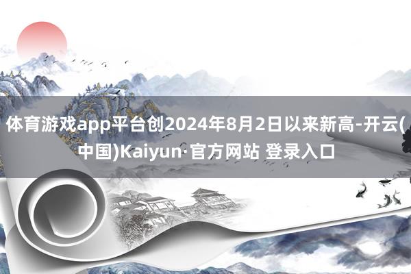体育游戏app平台创2024年8月2日以来新高-开云(中国)Kaiyun·官方网站 登录入口