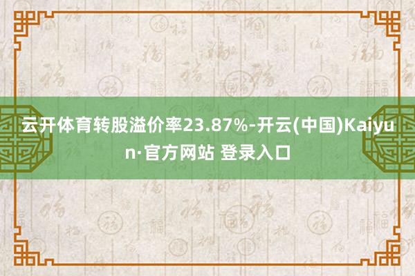 云开体育转股溢价率23.87%-开云(中国)Kaiyun·官方网站 登录入口