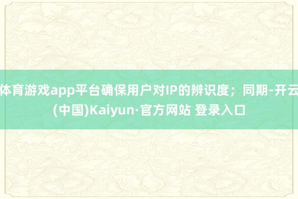体育游戏app平台确保用户对IP的辨识度；同期-开云(中国)Kaiyun·官方网站 登录入口
