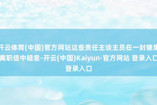 开云体育(中国)官方网站这些责任主谈主员在一封辘集离职信中暗意-开云(中国)Kaiyun·官方网站 登录入口