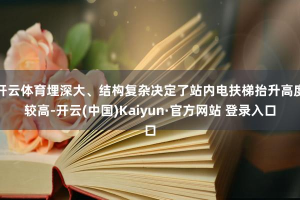 开云体育埋深大、结构复杂决定了站内电扶梯抬升高度较高-开云(中国)Kaiyun·官方网站 登录入口